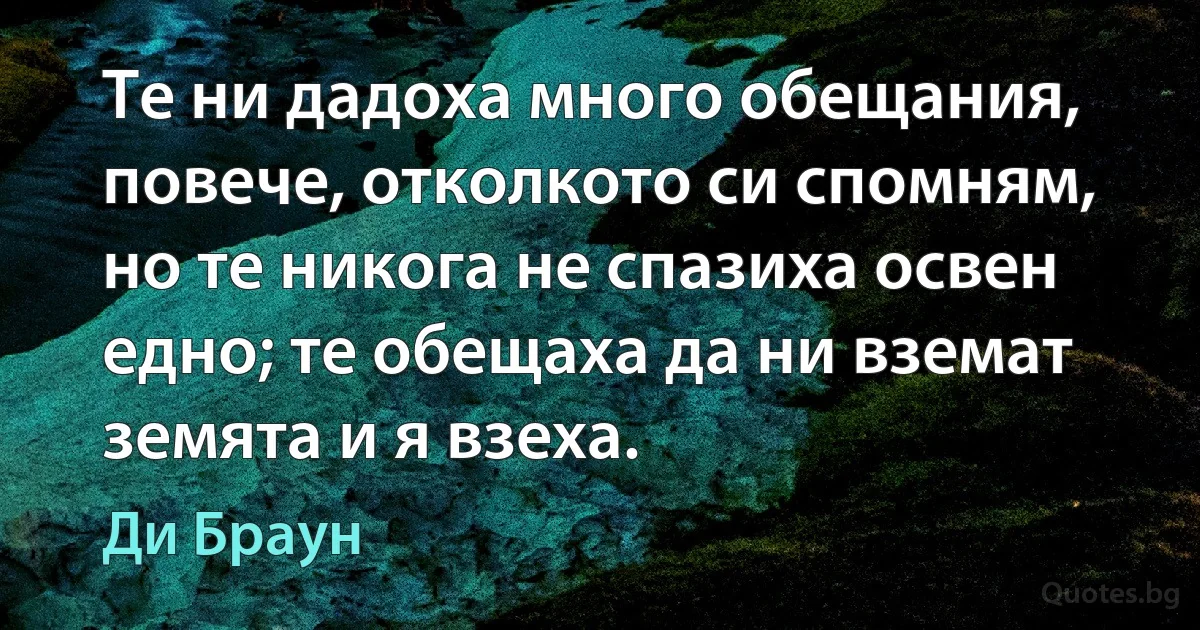 Те ни дадоха много обещания, повече, отколкото си спомням, но те никога не спазиха освен едно; те обещаха да ни вземат земята и я взеха. (Ди Браун)