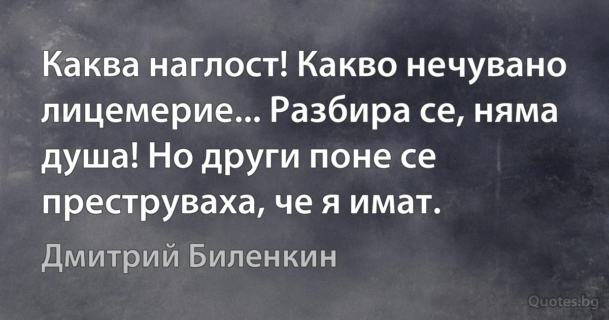 Каква наглост! Какво нечувано лицемерие... Разбира се, няма душа! Но други поне се преструваха, че я имат. (Дмитрий Биленкин)