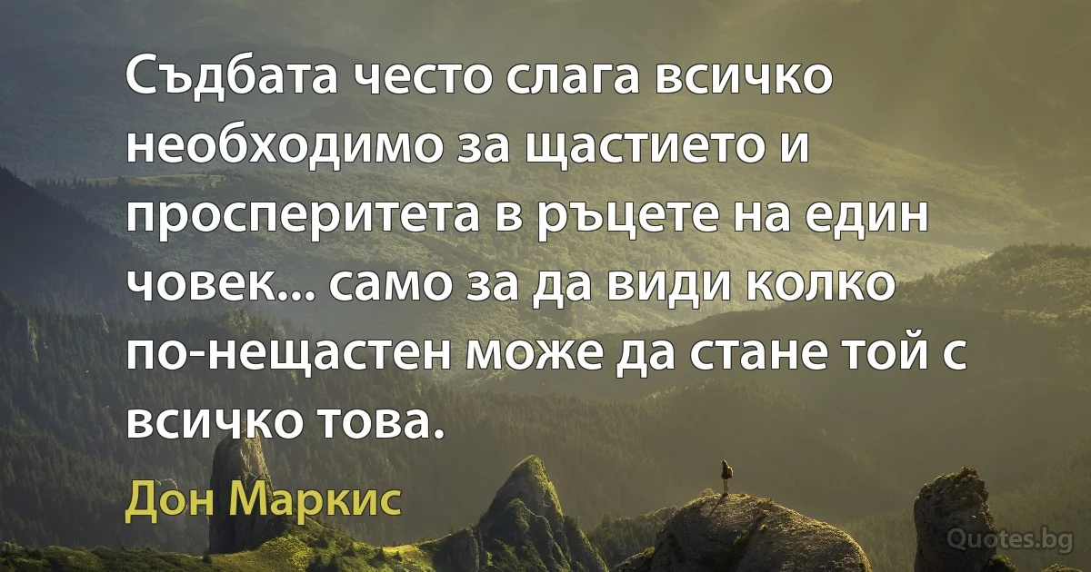 Съдбата често слага всичко необходимо за щастието и просперитета в ръцете на един човек... само за да види колко по-нещастен може да стане той с всичко това. (Дон Маркис)