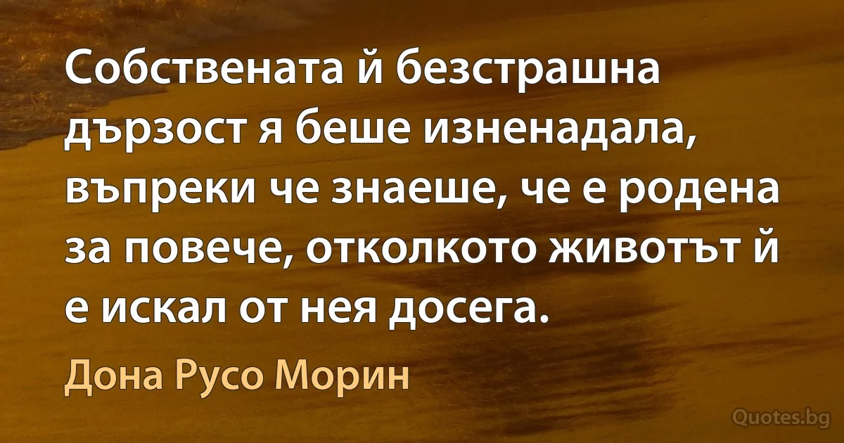 Собствената й безстрашна дързост я беше изненадала, въпреки че знаеше, че е родена за повече, отколкото животът й е искал от нея досега. (Дона Русо Морин)