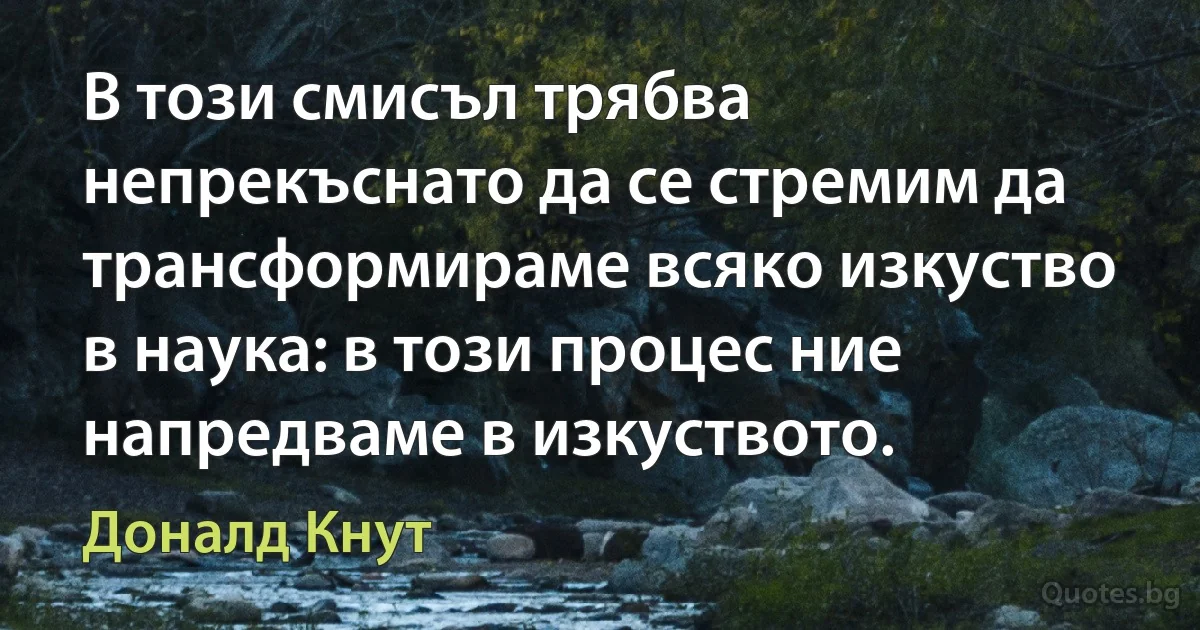 В този смисъл трябва непрекъснато да се стремим да трансформираме всяко изкуство в наука: в този процес ние напредваме в изкуството. (Доналд Кнут)