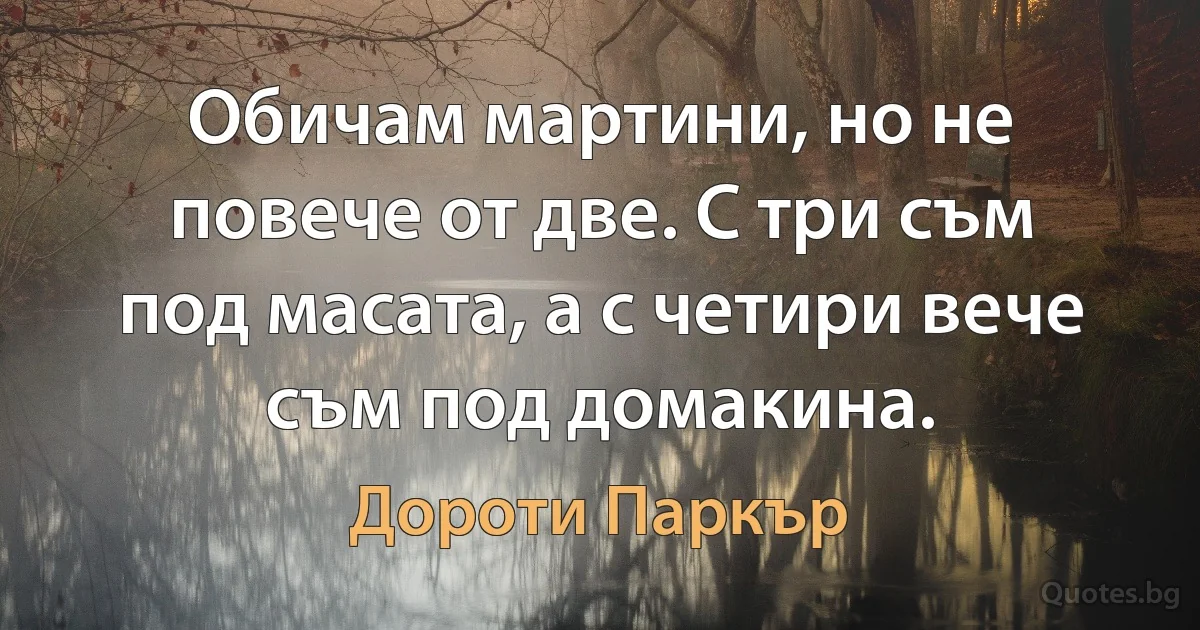 Обичам мартини, но не повече от две. С три съм под масата, а с четири вече съм под домакина. (Дороти Паркър)