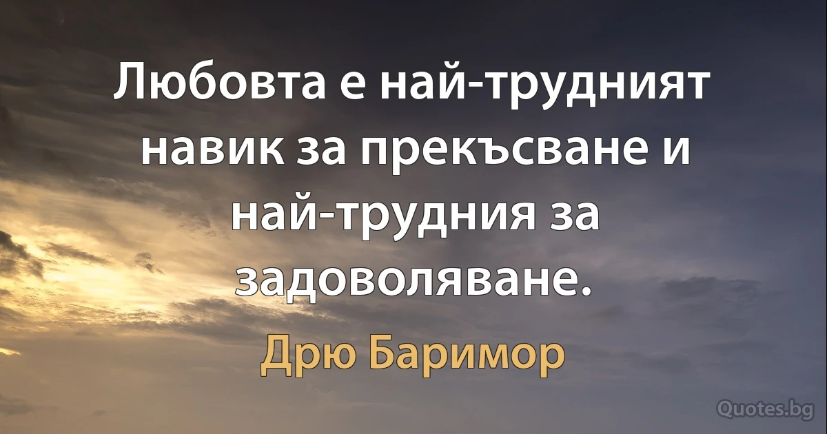 Любовта е най-трудният навик за прекъсване и най-трудния за задоволяване. (Дрю Баримор)