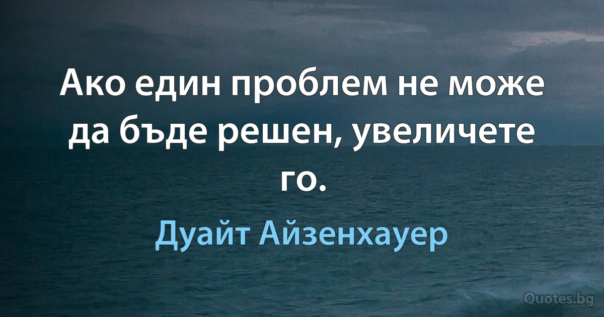 Ако един проблем не може да бъде решен, увеличете го. (Дуайт Айзенхауер)