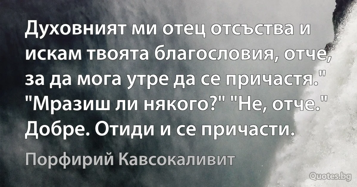 Духовният ми отец отсъства и искам твоята благословия, отче, за да мога утре да се причастя." "Мразиш ли някого?" "Не, отче." Добре. Отиди и се причасти. (Порфирий Кавсокаливит)
