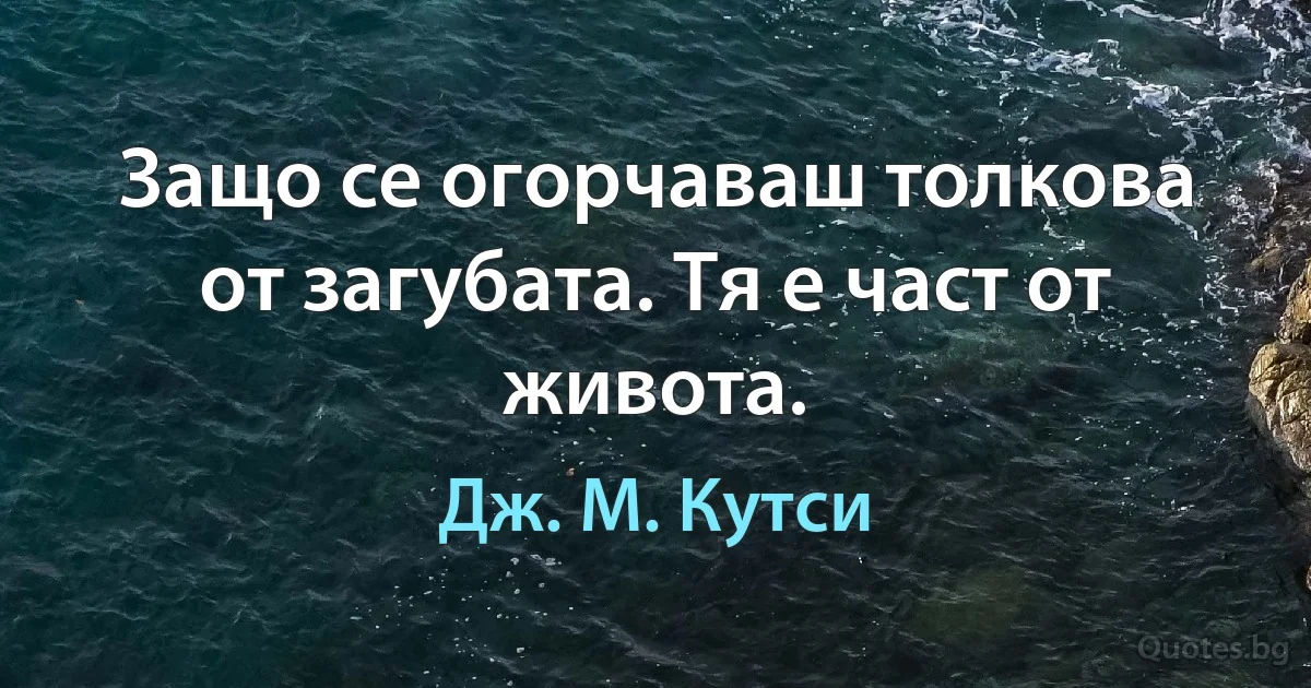 Защо се огорчаваш толкова от загубата. Тя е част от живота. (Дж. М. Кутси)