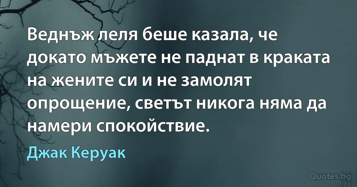 Веднъж леля беше казала, че докато мъжете не паднат в краката на жените си и не замолят опрощение, светът никога няма да намери спокойствие. (Джак Керуак)