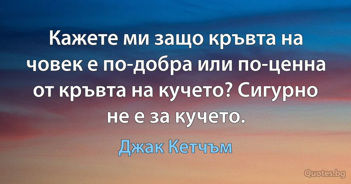 Кажете ми защо кръвта на човек е по-добра или по-ценна от кръвта на кучето? Сигурно не е за кучето. (Джак Кетчъм)