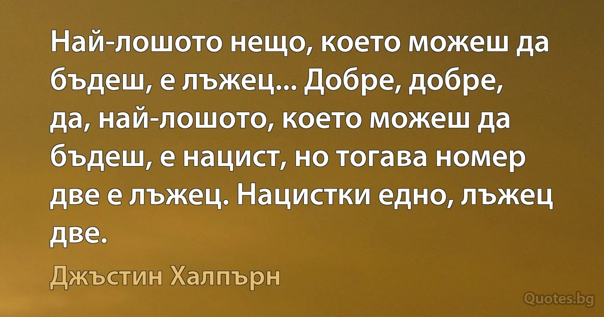 Най-лошото нещо, което можеш да бъдеш, е лъжец... Добре, добре, да, най-лошото, което можеш да бъдеш, е нацист, но тогава номер две е лъжец. Нацистки едно, лъжец две. (Джъстин Халпърн)