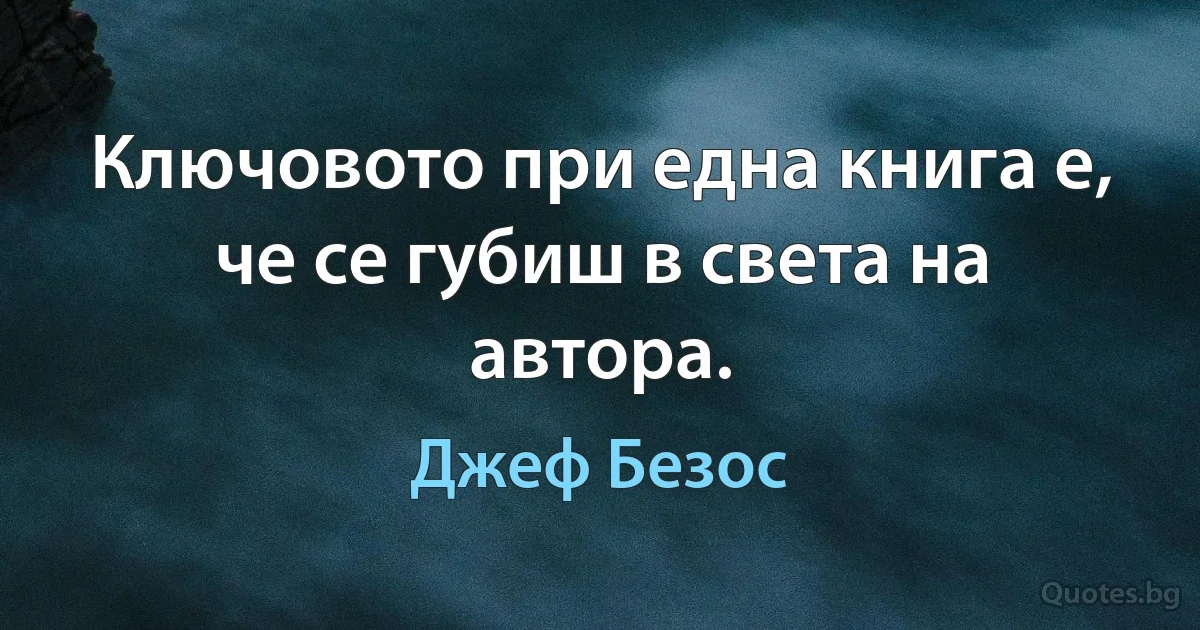 Ключовото при една книга е, че се губиш в света на автора. (Джеф Безос)