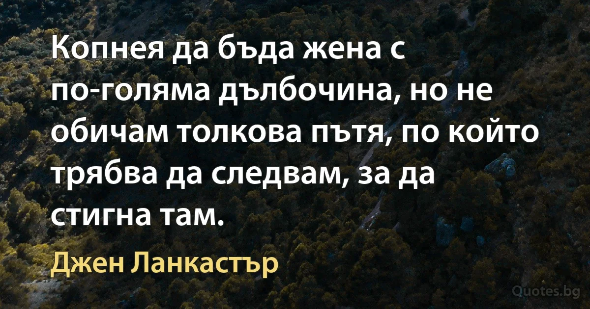 Копнея да бъда жена с по-голяма дълбочина, но не обичам толкова пътя, по който трябва да следвам, за да стигна там. (Джен Ланкастър)