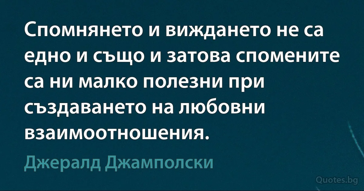 Спомнянето и виждането не са едно и също и затова спомените са ни малко полезни при създаването на любовни взаимоотношения. (Джералд Джамполски)