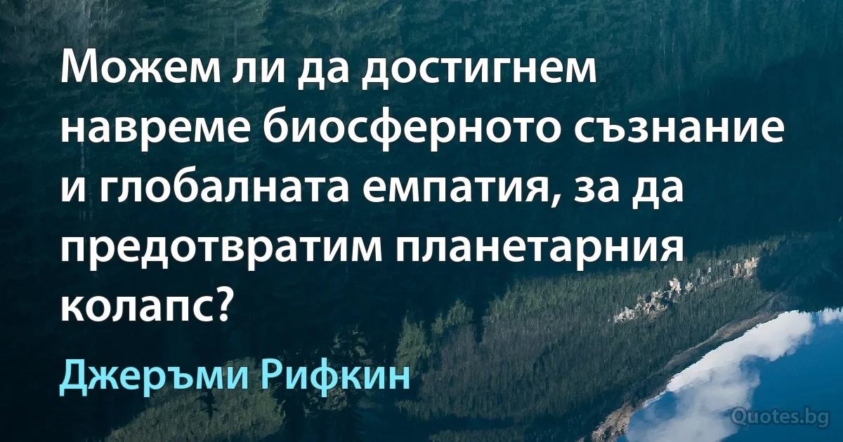 Можем ли да достигнем навреме биосферното съзнание и глобалната емпатия, за да предотвратим планетарния колапс? (Джеръми Рифкин)