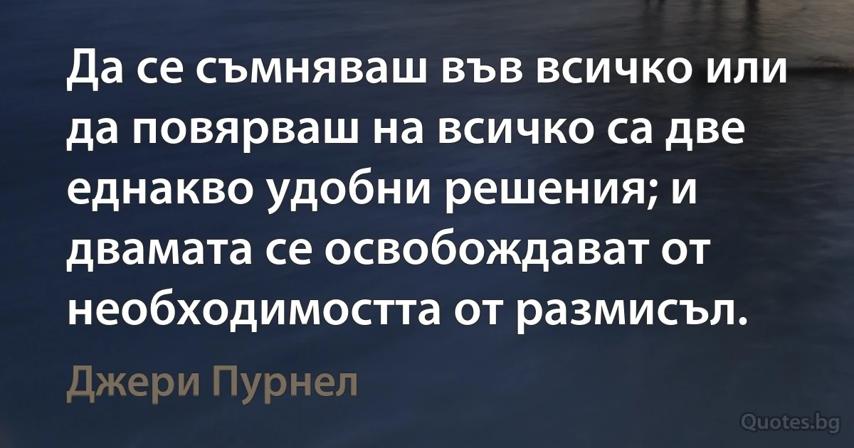 Да се съмняваш във всичко или да повярваш на всичко са две еднакво удобни решения; и двамата се освобождават от необходимостта от размисъл. (Джери Пурнел)