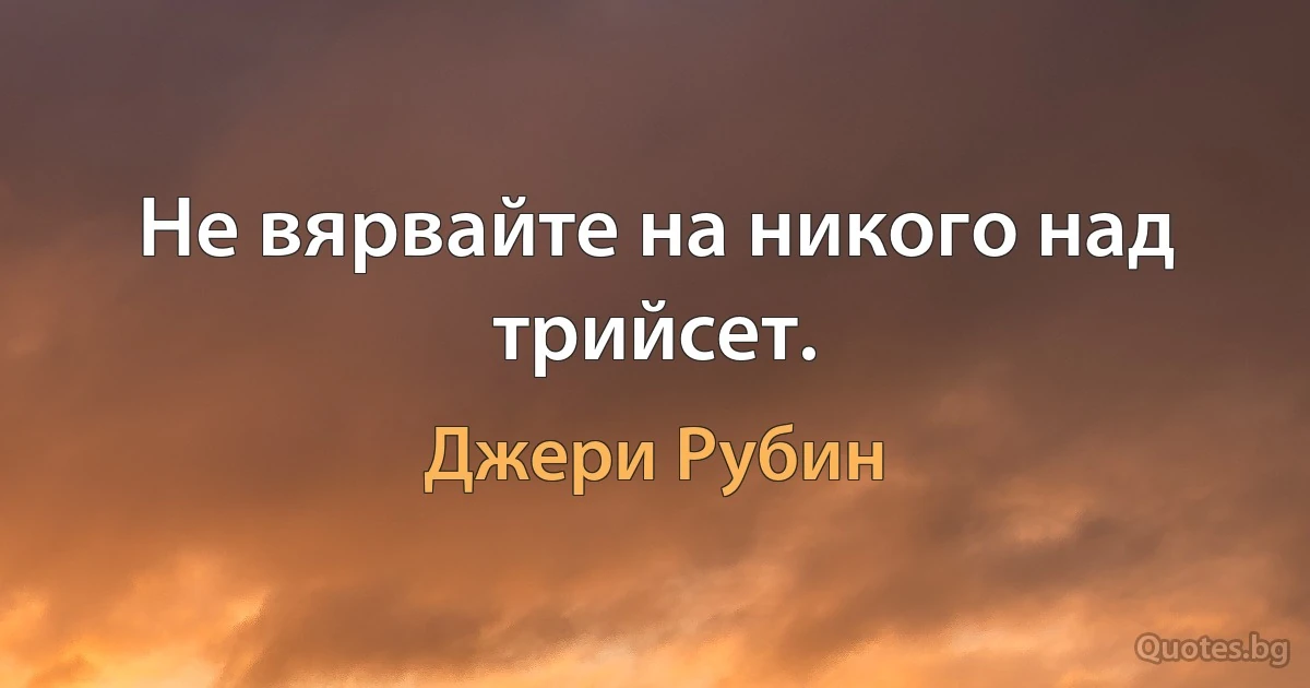 Не вярвайте на никого над трийсет. (Джери Рубин)