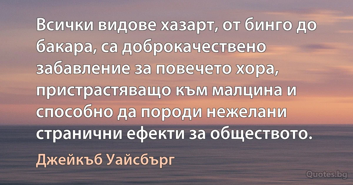 Всички видове хазарт, от бинго до бакара, са доброкачествено забавление за повечето хора, пристрастяващо към малцина и способно да породи нежелани странични ефекти за обществото. (Джейкъб Уайсбърг)