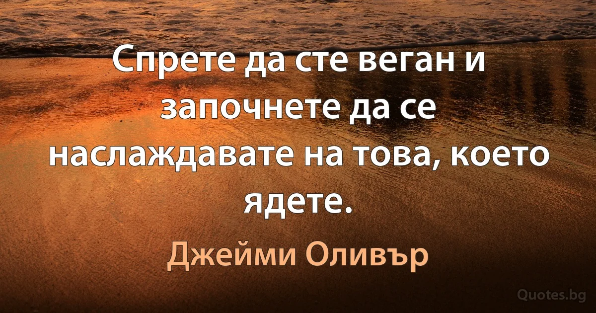 Спрете да сте веган и започнете да се наслаждавате на това, което ядете. (Джейми Оливър)