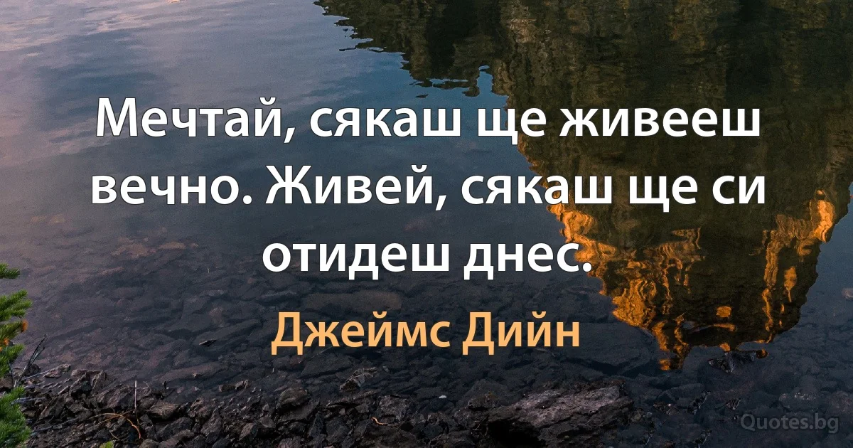 Мечтай, сякаш ще живееш вечно. Живей, сякаш ще си отидеш днес. (Джеймс Дийн)