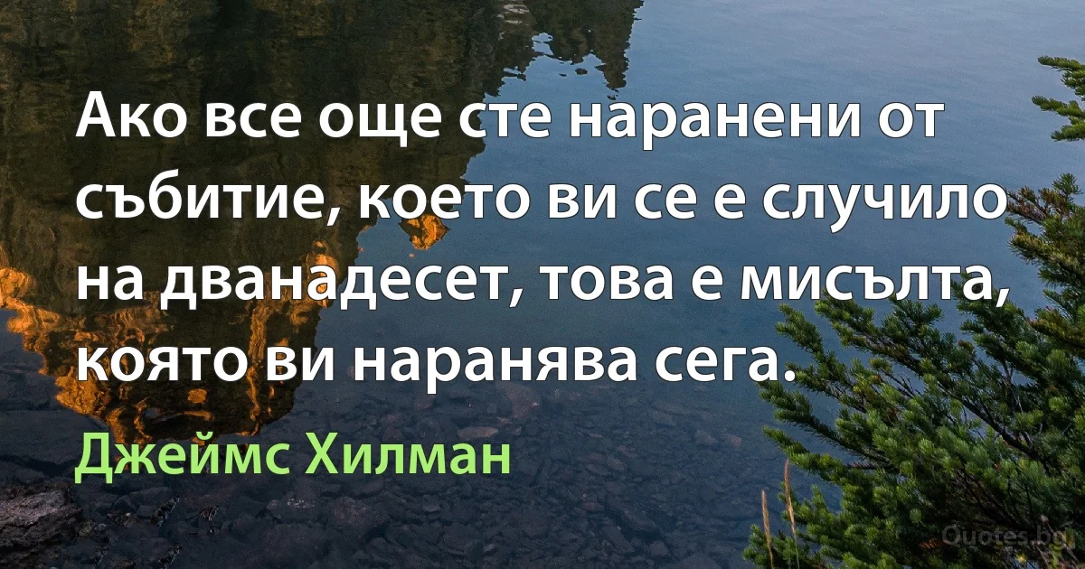 Ако все още сте наранени от събитие, което ви се е случило на дванадесет, това е мисълта, която ви наранява сега. (Джеймс Хилман)