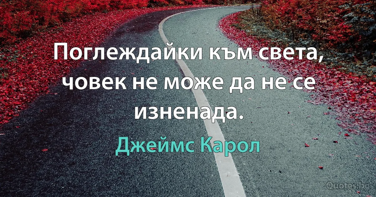 Поглеждайки към света, човек не може да не се изненада. (Джеймс Карол)