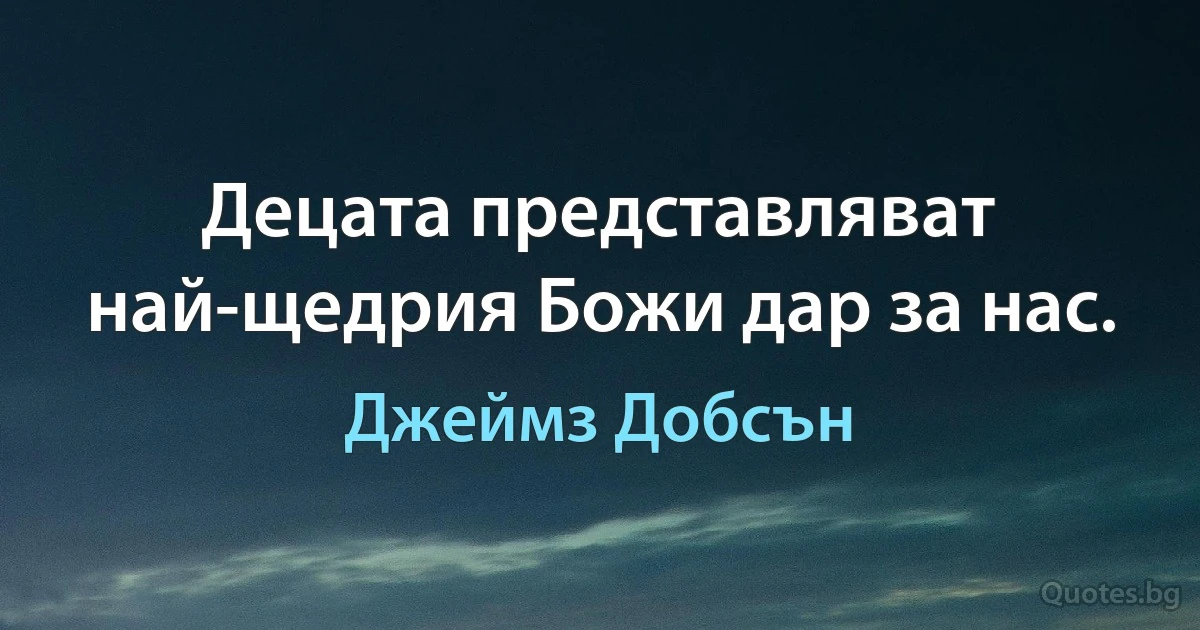 Децата представляват най-щедрия Божи дар за нас. (Джеймз Добсън)