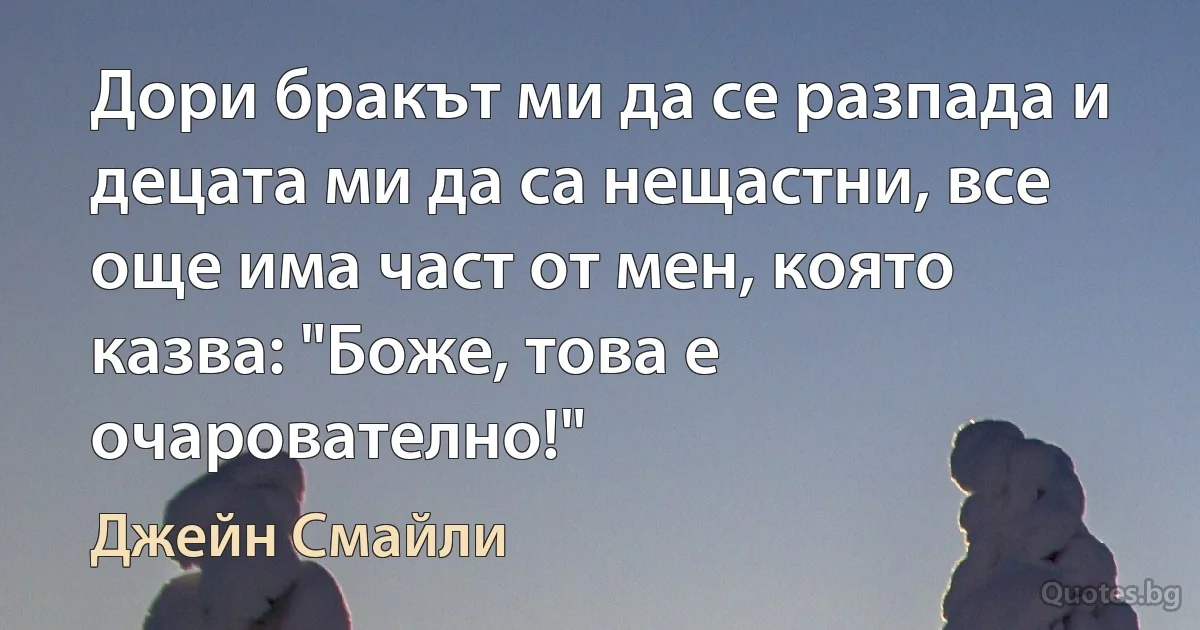 Дори бракът ми да се разпада и децата ми да са нещастни, все още има част от мен, която казва: "Боже, това е очарователно!" (Джейн Смайли)