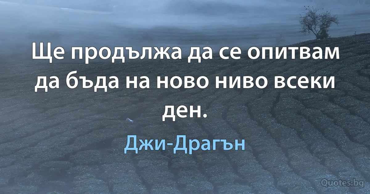 Ще продължа да се опитвам да бъда на ново ниво всеки ден. (Джи-Драгън)