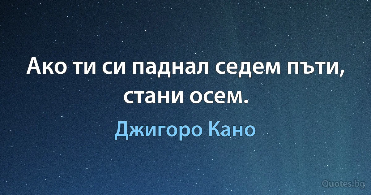 Ако ти си паднал седем пъти, стани осем. (Джигоро Кано)