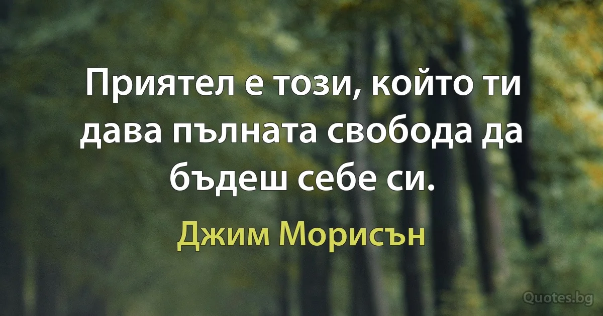 Приятел е този, който ти дава пълната свобода да бъдеш себе си. (Джим Морисън)