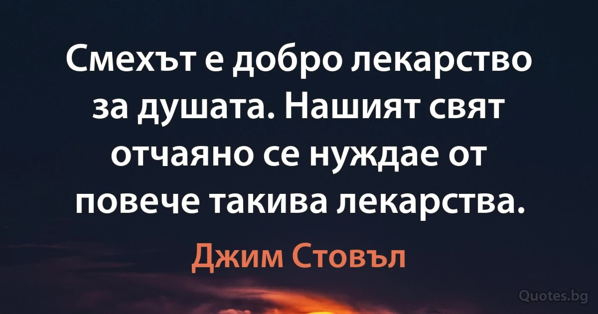 Смехът е добро лекарство за душата. Нашият свят отчаяно се нуждае от повече такива лекарства. (Джим Стовъл)