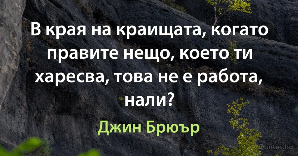 В края на краищата, когато правите нещо, което ти харесва, това не е работа, нали? (Джин Брюър)