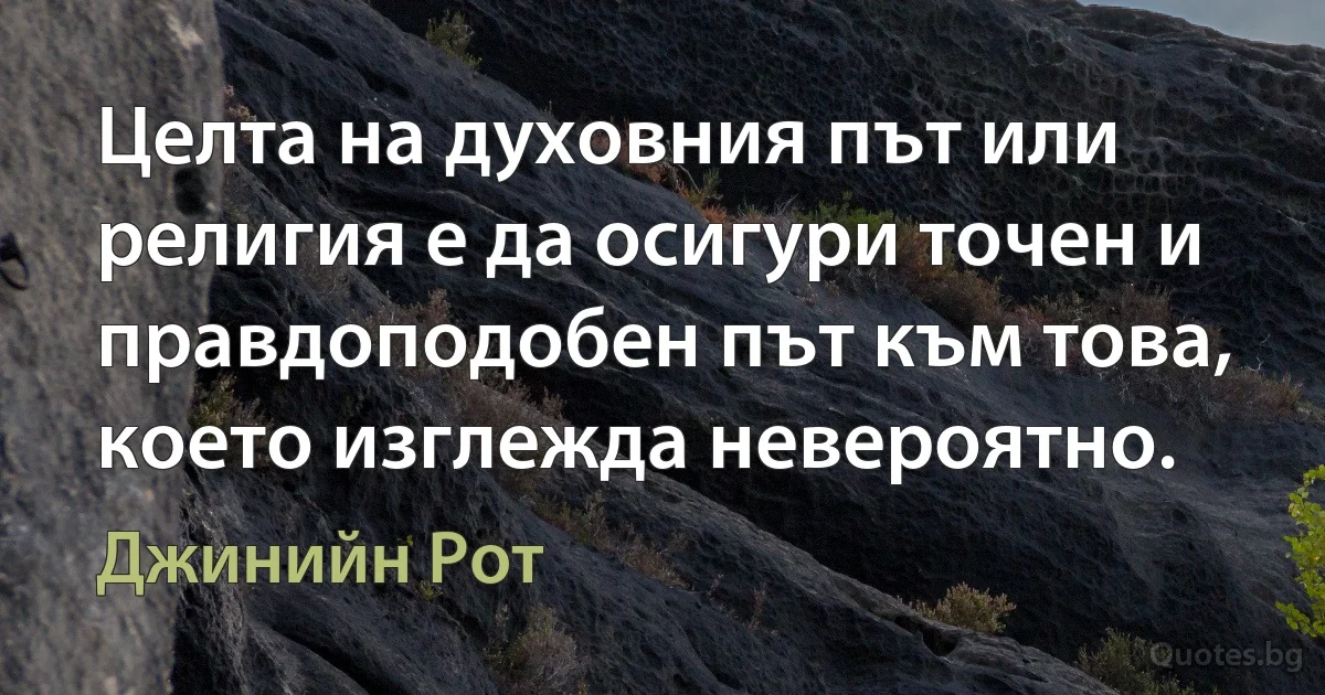 Целта на духовния път или религия е да осигури точен и правдоподобен път към това, което изглежда невероятно. (Джинийн Рот)