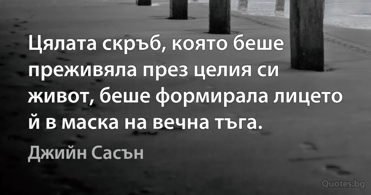 Цялата скръб, която беше преживяла през целия си живот, беше формирала лицето й в маска на вечна тъга. (Джийн Сасън)