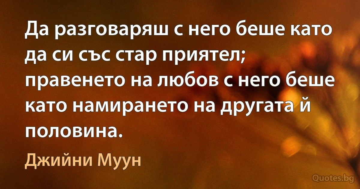 Да разговаряш с него беше като да си със стар приятел; правенето на любов с него беше като намирането на другата й половина. (Джийни Муун)