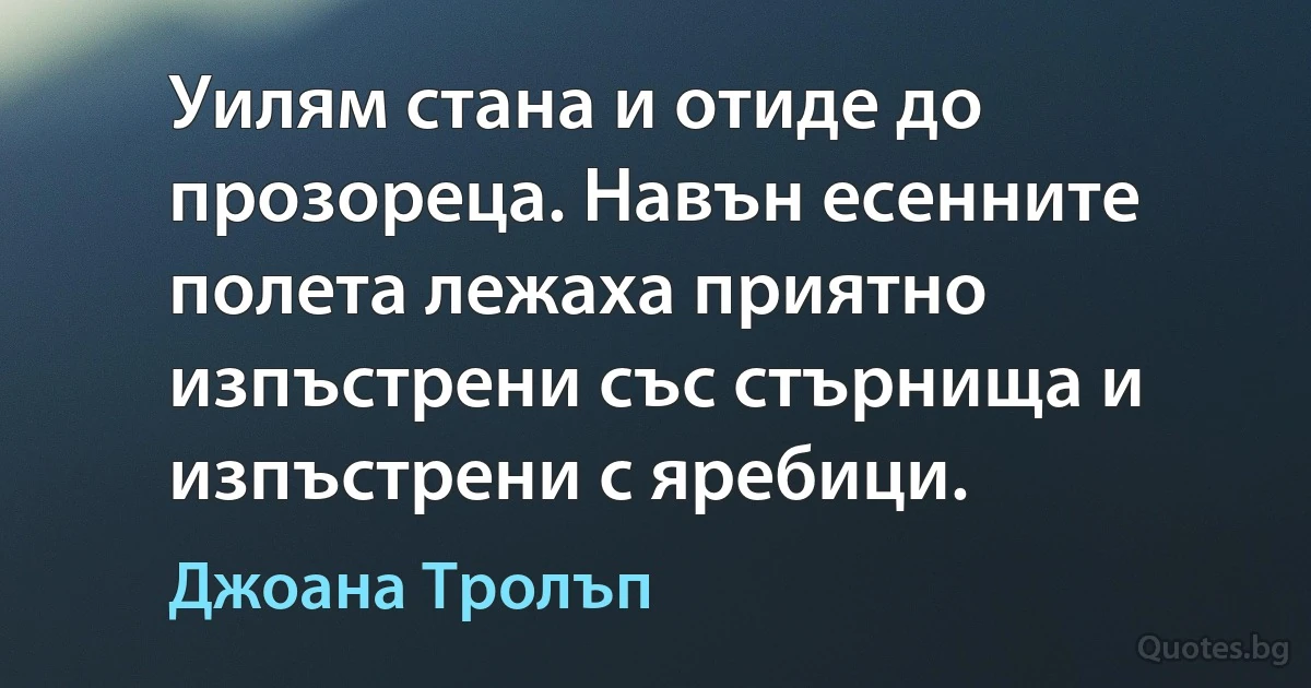 Уилям стана и отиде до прозореца. Навън есенните полета лежаха приятно изпъстрени със стърнища и изпъстрени с яребици. (Джоана Тролъп)