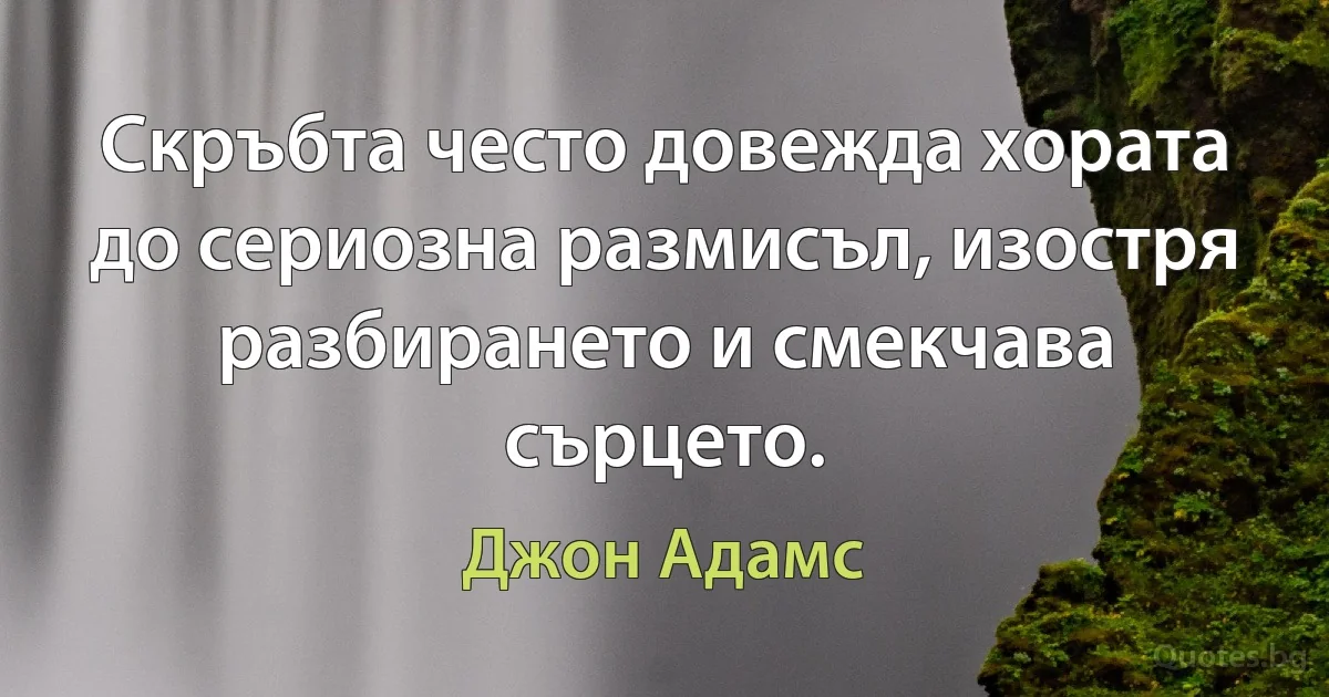 Скръбта често довежда хората до сериозна размисъл, изостря разбирането и смекчава сърцето. (Джон Адамс)