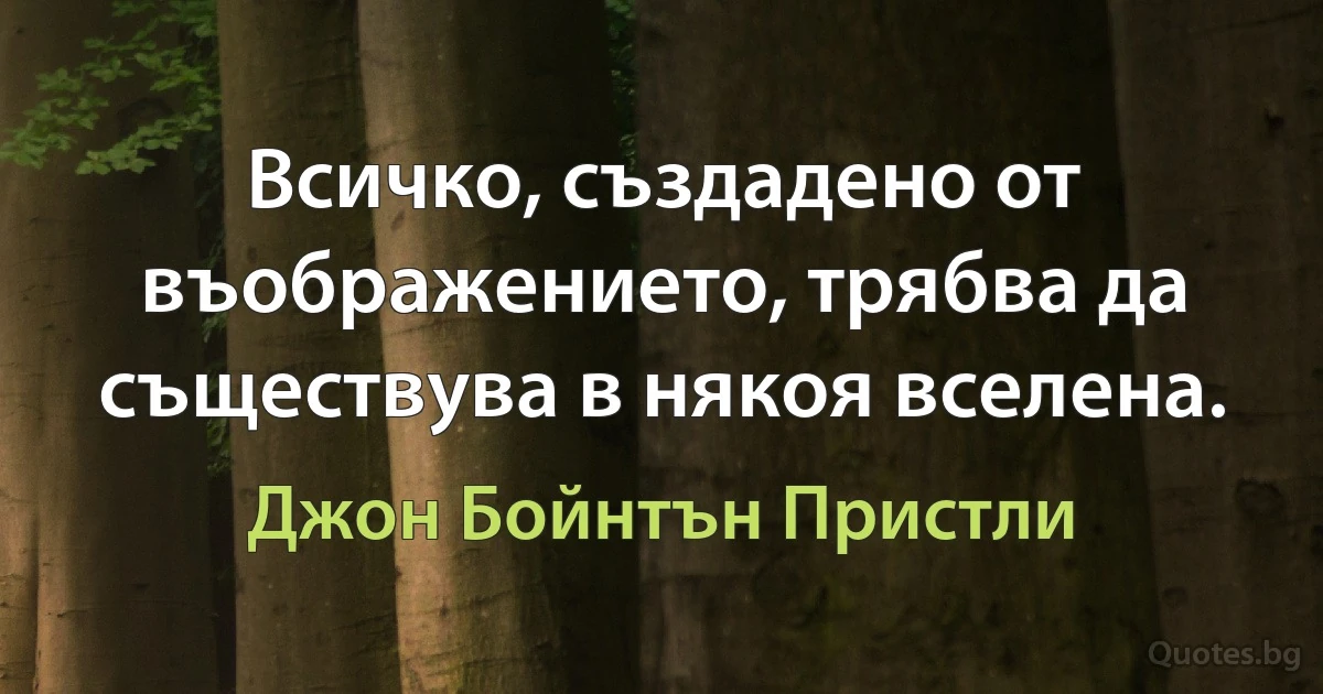 Всичко, създадено от въображението, трябва да съществува в някоя вселена. (Джон Бойнтън Пристли)