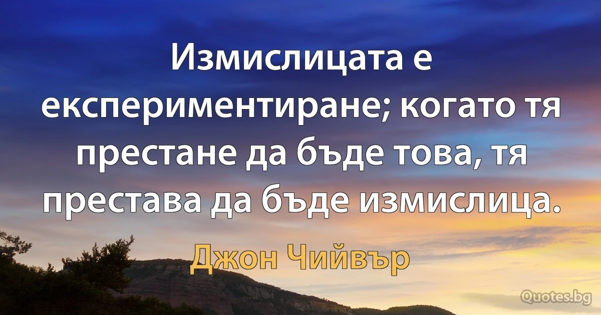 Измислицата е експериментиране; когато тя престане да бъде това, тя престава да бъде измислица. (Джон Чийвър)