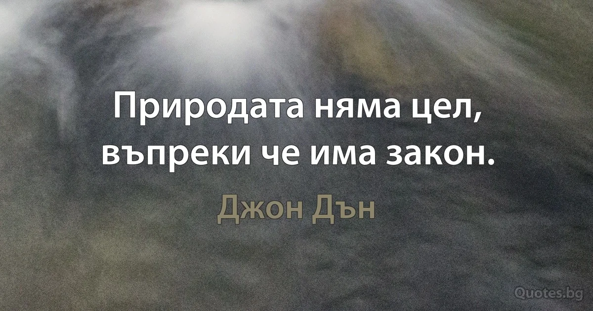 Природата няма цел, въпреки че има закон. (Джон Дън)