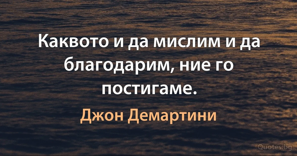 Каквото и да мислим и да благодарим, ние го постигаме. (Джон Демартини)