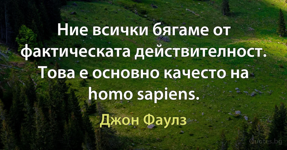 Ние всички бягаме от фактическата действителност. Това е основно качесто на homo sapiens. (Джон Фаулз)