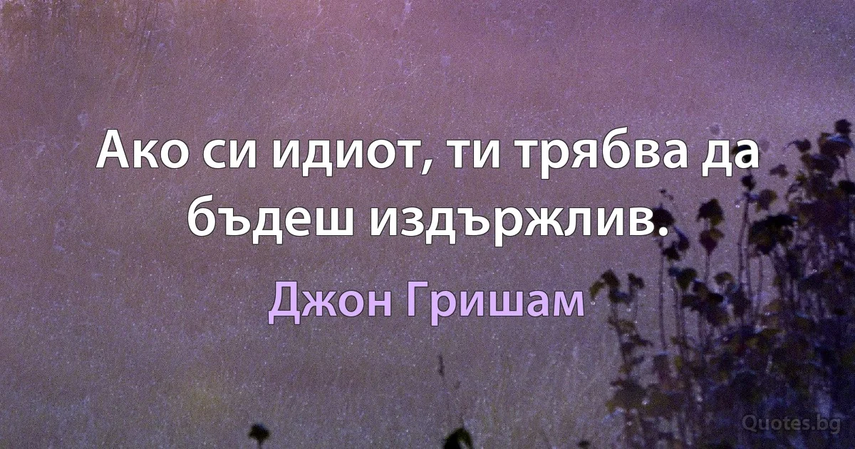 Ако си идиот, ти трябва да бъдеш издържлив. (Джон Гришам)