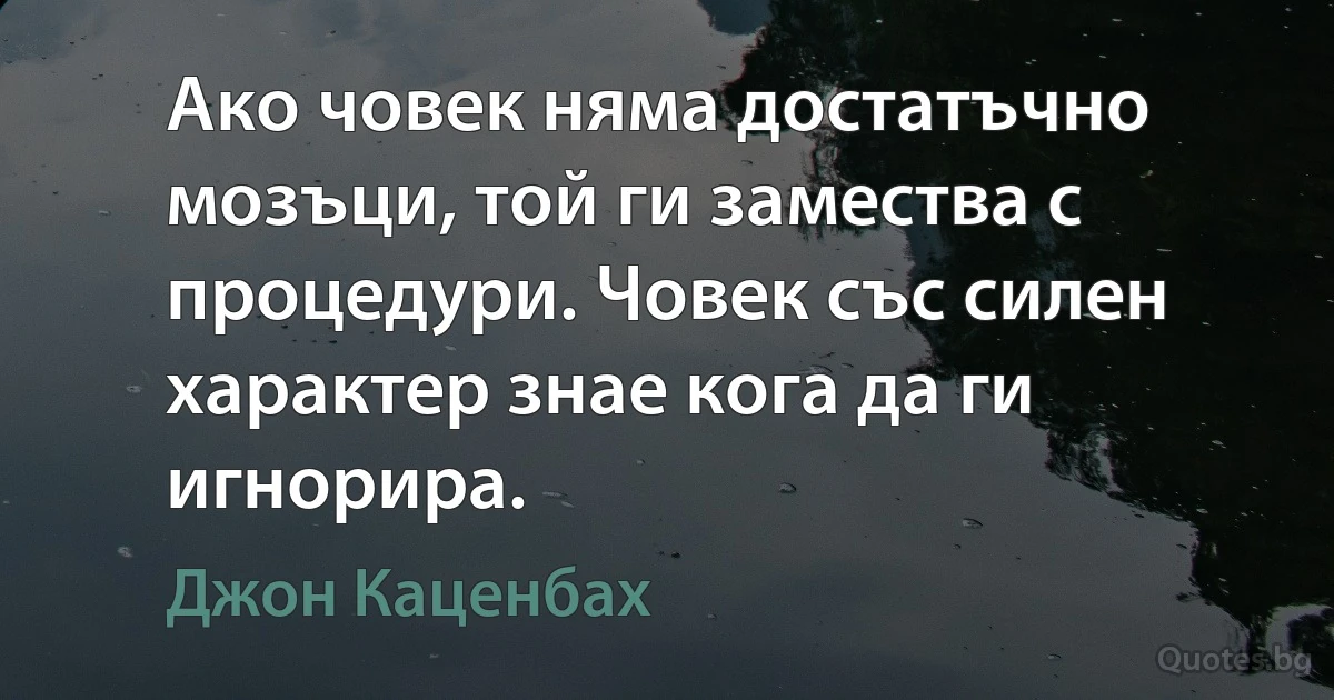 Ако човек няма достатъчно мозъци, той ги замества с процедури. Човек със силен характер знае кога да ги игнорира. (Джон Каценбах)