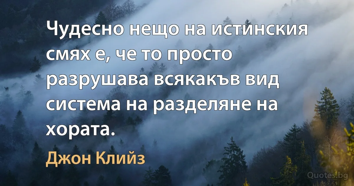 Чудесно нещо на истинския смях е, че то просто разрушава всякакъв вид система на разделяне на хората. (Джон Клийз)