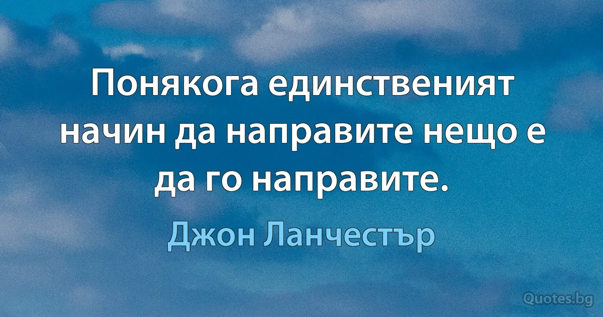 Понякога единственият начин да направите нещо е да го направите. (Джон Ланчестър)