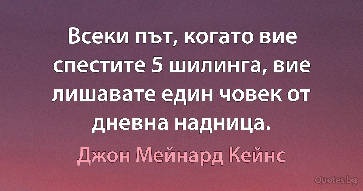 Всеки път, когато вие спестите 5 шилинга, вие лишавате един човек от дневна надница. (Джон Мейнард Кейнс)