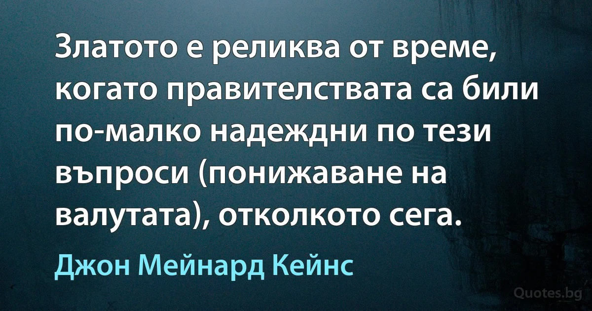 Златото е реликва от време, когато правителствата са били по-малко надеждни по тези въпроси (понижаване на валутата), отколкото сега. (Джон Мейнард Кейнс)