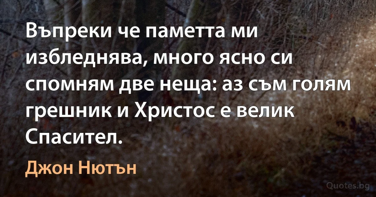 Въпреки че паметта ми избледнява, много ясно си спомням две неща: аз съм голям грешник и Христос е велик Спасител. (Джон Нютън)