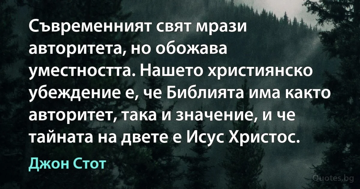 Съвременният свят мрази авторитета, но обожава уместността. Нашето християнско убеждение е, че Библията има както авторитет, така и значение, и че тайната на двете е Исус Христос. (Джон Стот)