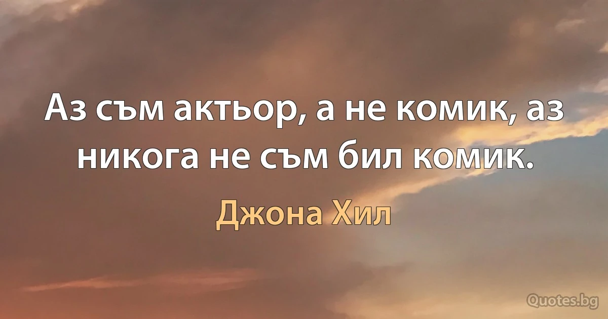 Аз съм актьор, а не комик, аз никога не съм бил комик. (Джона Хил)